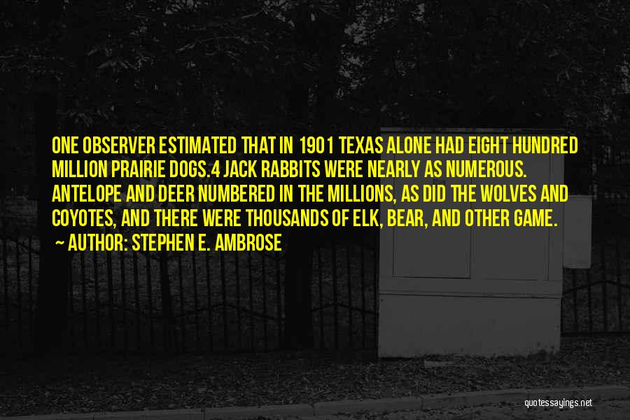 Stephen E. Ambrose Quotes: One Observer Estimated That In 1901 Texas Alone Had Eight Hundred Million Prairie Dogs.4 Jack Rabbits Were Nearly As Numerous.
