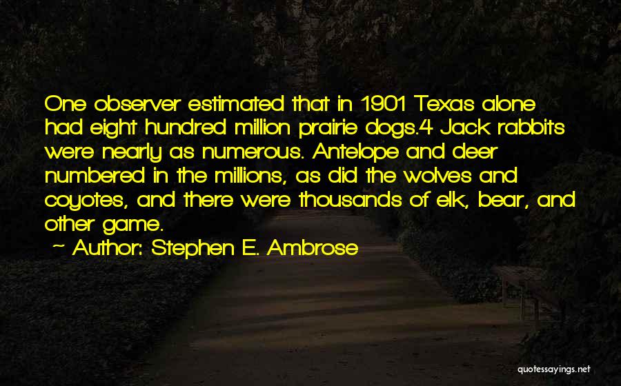 Stephen E. Ambrose Quotes: One Observer Estimated That In 1901 Texas Alone Had Eight Hundred Million Prairie Dogs.4 Jack Rabbits Were Nearly As Numerous.