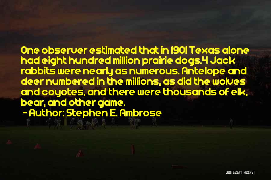 Stephen E. Ambrose Quotes: One Observer Estimated That In 1901 Texas Alone Had Eight Hundred Million Prairie Dogs.4 Jack Rabbits Were Nearly As Numerous.