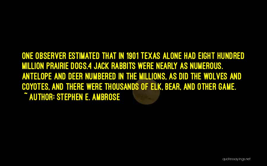 Stephen E. Ambrose Quotes: One Observer Estimated That In 1901 Texas Alone Had Eight Hundred Million Prairie Dogs.4 Jack Rabbits Were Nearly As Numerous.