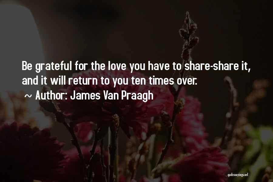 James Van Praagh Quotes: Be Grateful For The Love You Have To Share-share It, And It Will Return To You Ten Times Over.