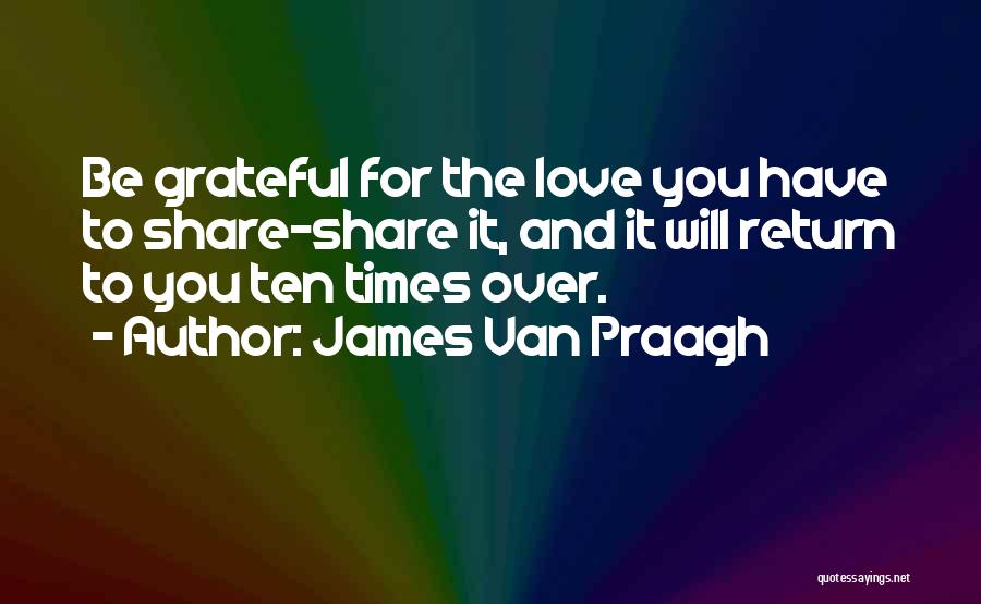 James Van Praagh Quotes: Be Grateful For The Love You Have To Share-share It, And It Will Return To You Ten Times Over.