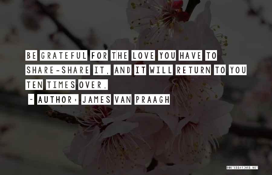 James Van Praagh Quotes: Be Grateful For The Love You Have To Share-share It, And It Will Return To You Ten Times Over.
