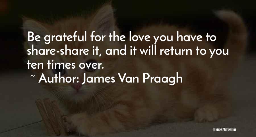 James Van Praagh Quotes: Be Grateful For The Love You Have To Share-share It, And It Will Return To You Ten Times Over.