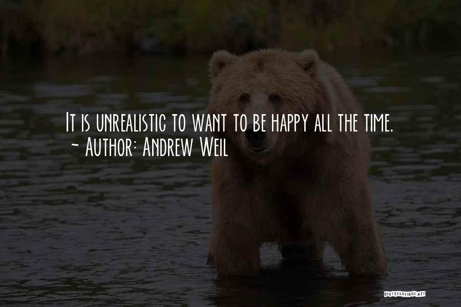 Andrew Weil Quotes: It Is Unrealistic To Want To Be Happy All The Time.