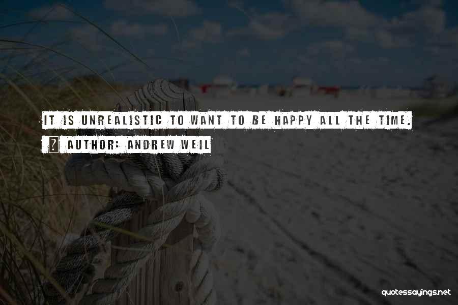 Andrew Weil Quotes: It Is Unrealistic To Want To Be Happy All The Time.