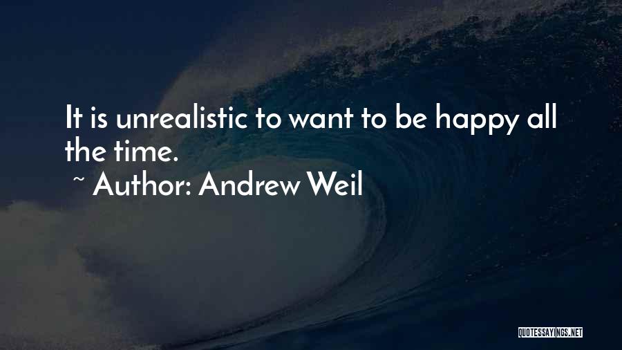 Andrew Weil Quotes: It Is Unrealistic To Want To Be Happy All The Time.