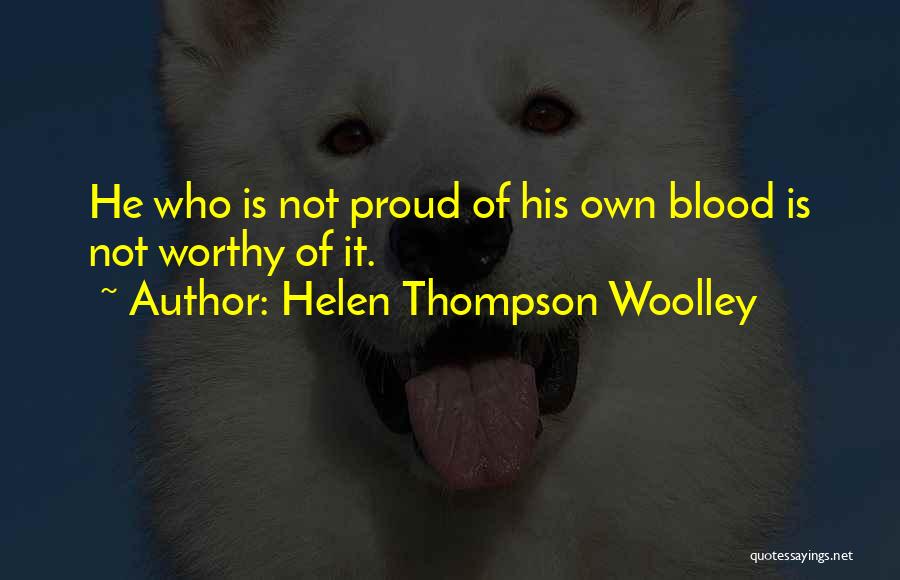 Helen Thompson Woolley Quotes: He Who Is Not Proud Of His Own Blood Is Not Worthy Of It.