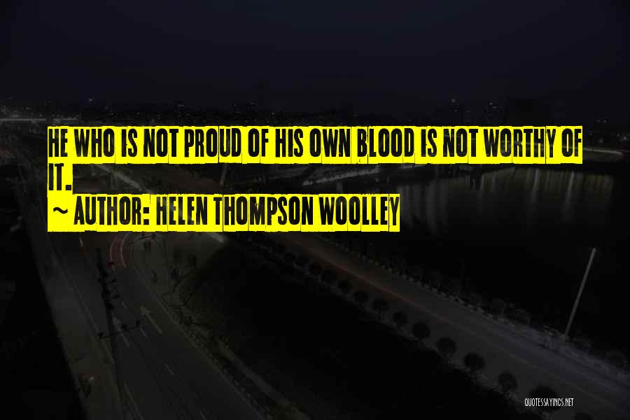 Helen Thompson Woolley Quotes: He Who Is Not Proud Of His Own Blood Is Not Worthy Of It.