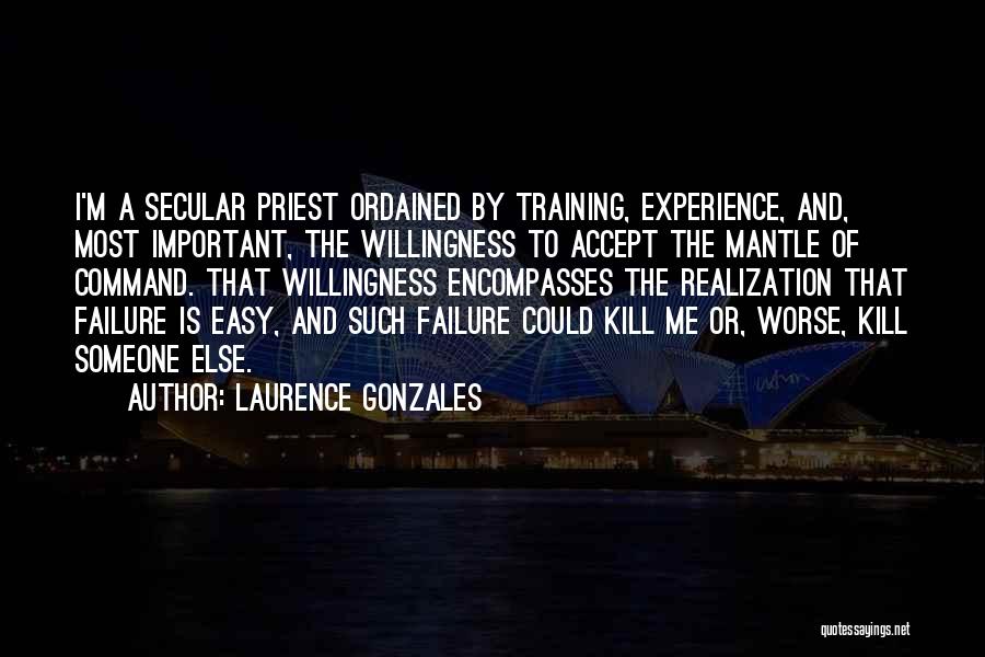 Laurence Gonzales Quotes: I'm A Secular Priest Ordained By Training, Experience, And, Most Important, The Willingness To Accept The Mantle Of Command. That