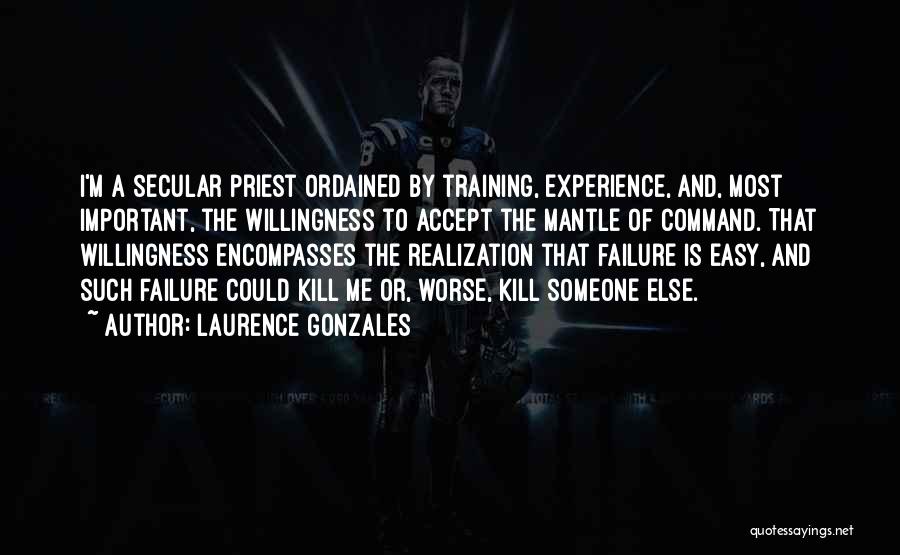 Laurence Gonzales Quotes: I'm A Secular Priest Ordained By Training, Experience, And, Most Important, The Willingness To Accept The Mantle Of Command. That