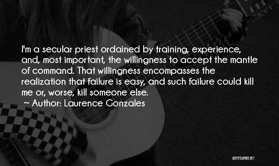 Laurence Gonzales Quotes: I'm A Secular Priest Ordained By Training, Experience, And, Most Important, The Willingness To Accept The Mantle Of Command. That