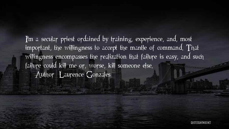 Laurence Gonzales Quotes: I'm A Secular Priest Ordained By Training, Experience, And, Most Important, The Willingness To Accept The Mantle Of Command. That