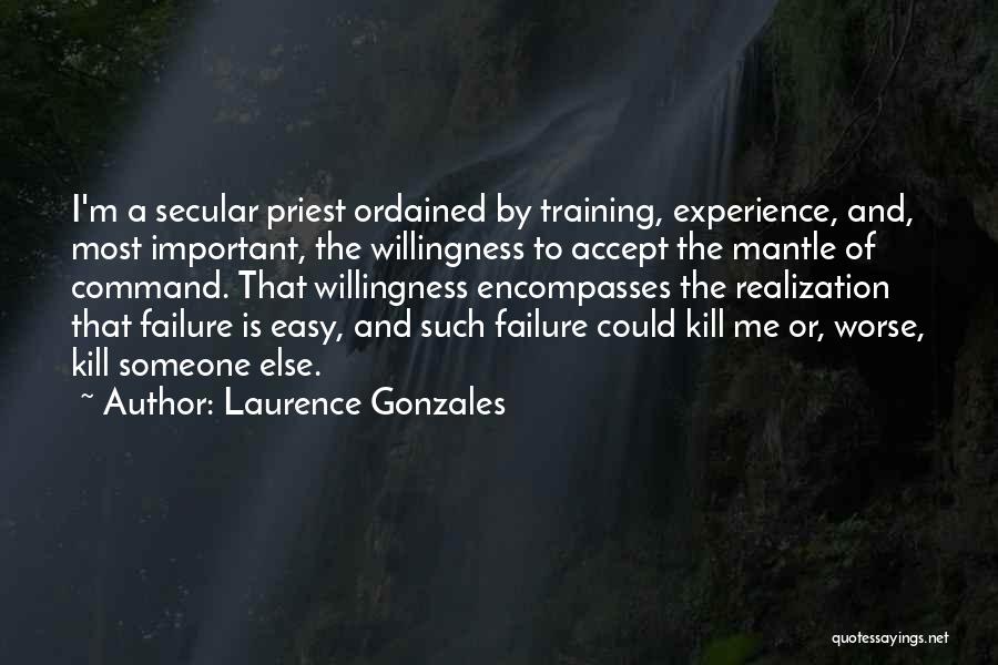 Laurence Gonzales Quotes: I'm A Secular Priest Ordained By Training, Experience, And, Most Important, The Willingness To Accept The Mantle Of Command. That