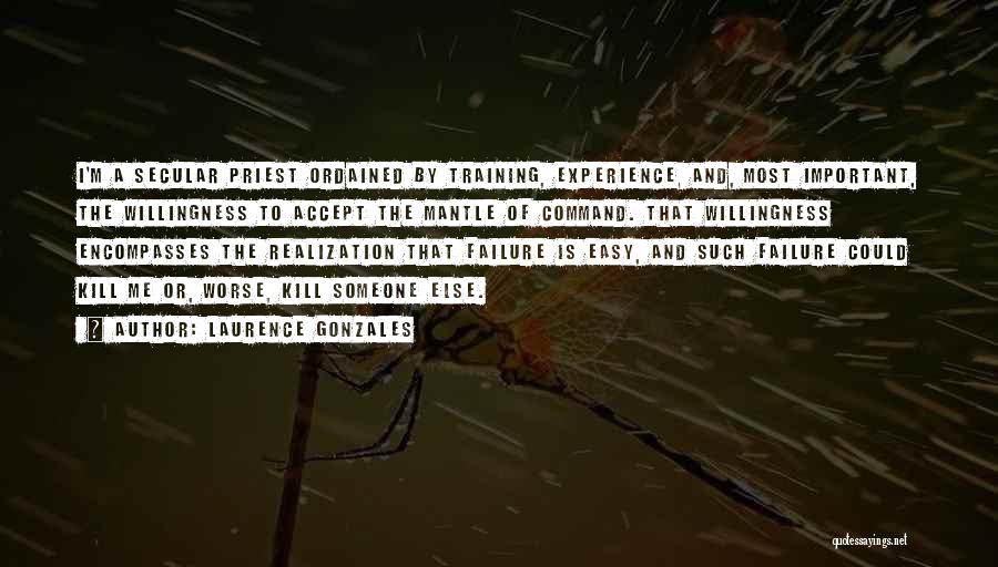 Laurence Gonzales Quotes: I'm A Secular Priest Ordained By Training, Experience, And, Most Important, The Willingness To Accept The Mantle Of Command. That