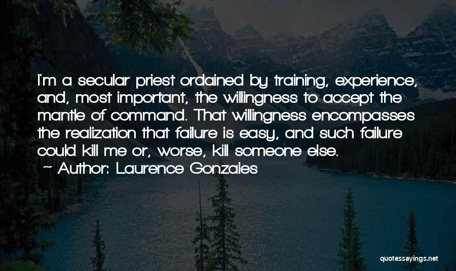 Laurence Gonzales Quotes: I'm A Secular Priest Ordained By Training, Experience, And, Most Important, The Willingness To Accept The Mantle Of Command. That