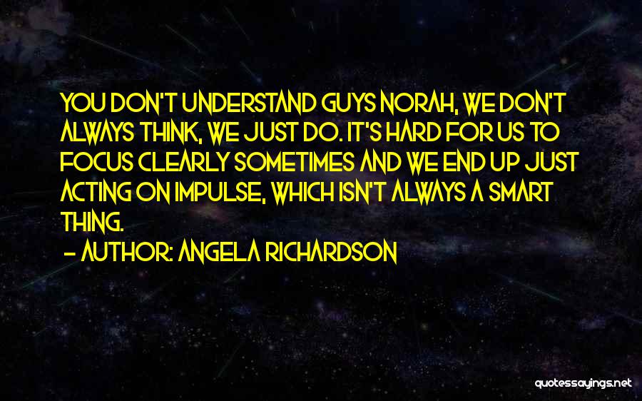 Angela Richardson Quotes: You Don't Understand Guys Norah, We Don't Always Think, We Just Do. It's Hard For Us To Focus Clearly Sometimes