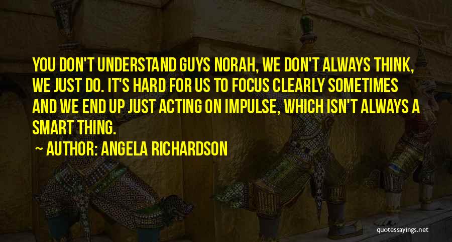 Angela Richardson Quotes: You Don't Understand Guys Norah, We Don't Always Think, We Just Do. It's Hard For Us To Focus Clearly Sometimes