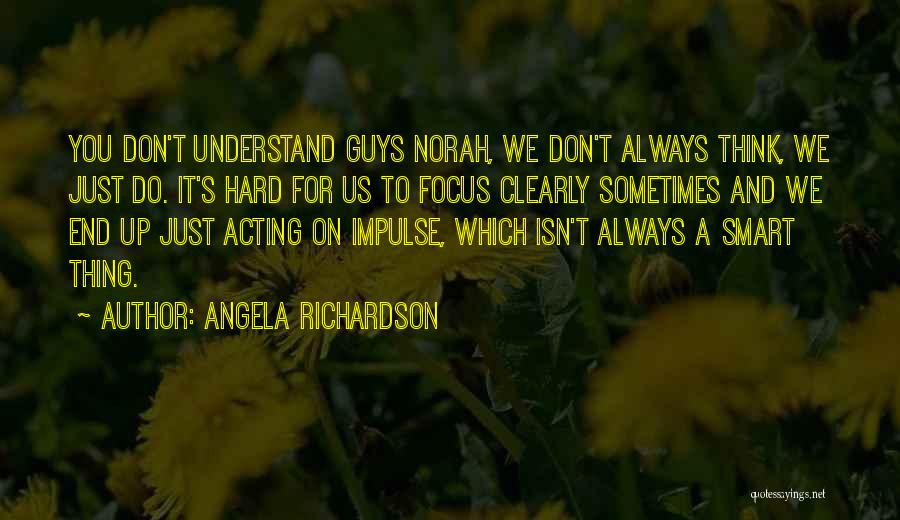 Angela Richardson Quotes: You Don't Understand Guys Norah, We Don't Always Think, We Just Do. It's Hard For Us To Focus Clearly Sometimes