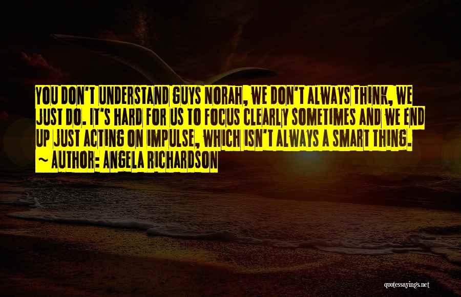 Angela Richardson Quotes: You Don't Understand Guys Norah, We Don't Always Think, We Just Do. It's Hard For Us To Focus Clearly Sometimes