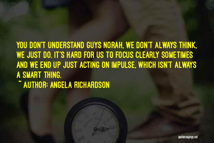 Angela Richardson Quotes: You Don't Understand Guys Norah, We Don't Always Think, We Just Do. It's Hard For Us To Focus Clearly Sometimes