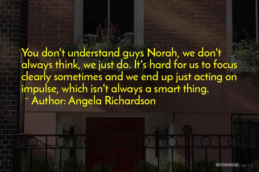 Angela Richardson Quotes: You Don't Understand Guys Norah, We Don't Always Think, We Just Do. It's Hard For Us To Focus Clearly Sometimes