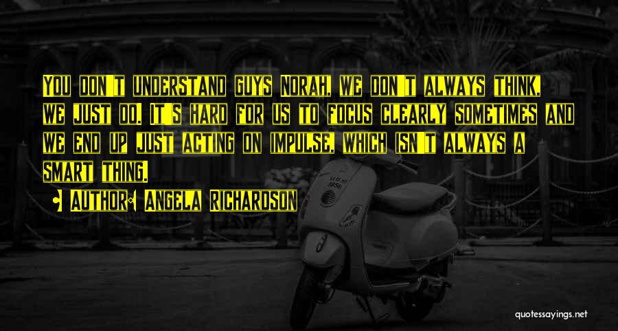 Angela Richardson Quotes: You Don't Understand Guys Norah, We Don't Always Think, We Just Do. It's Hard For Us To Focus Clearly Sometimes