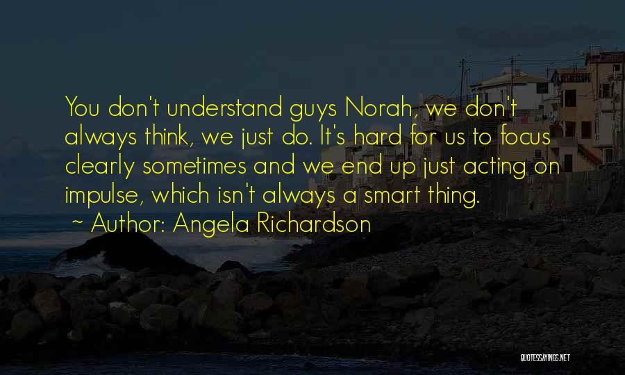 Angela Richardson Quotes: You Don't Understand Guys Norah, We Don't Always Think, We Just Do. It's Hard For Us To Focus Clearly Sometimes
