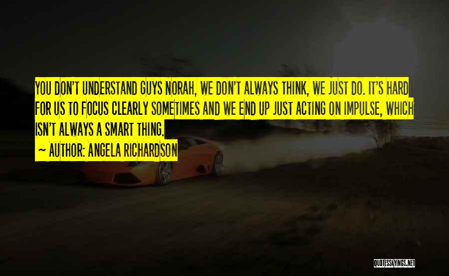 Angela Richardson Quotes: You Don't Understand Guys Norah, We Don't Always Think, We Just Do. It's Hard For Us To Focus Clearly Sometimes