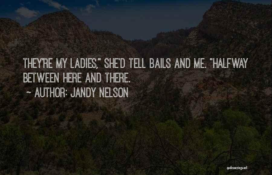 Jandy Nelson Quotes: They're My Ladies, She'd Tell Bails And Me. Halfway Between Here And There.