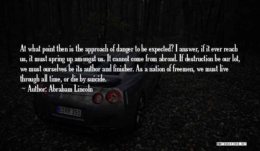 Abraham Lincoln Quotes: At What Point Then Is The Approach Of Danger To Be Expected? I Answer, If It Ever Reach Us, It