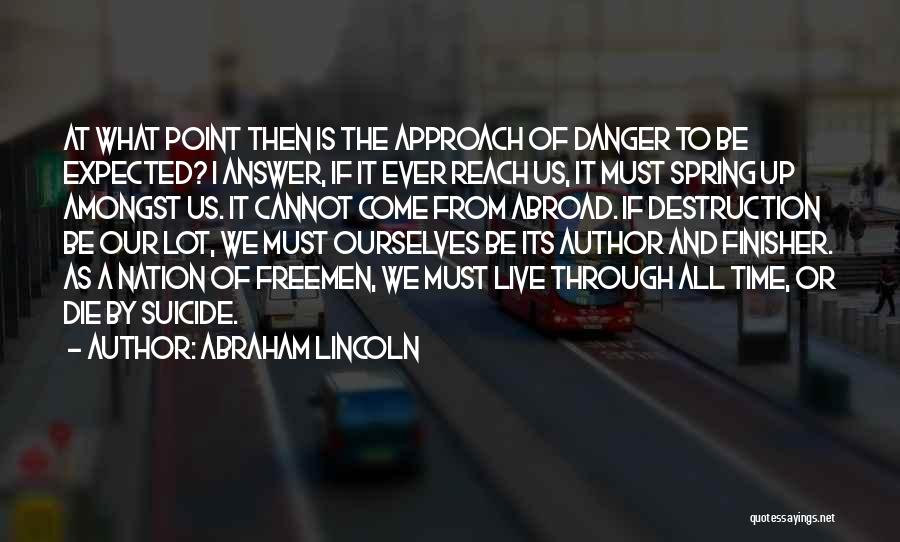 Abraham Lincoln Quotes: At What Point Then Is The Approach Of Danger To Be Expected? I Answer, If It Ever Reach Us, It