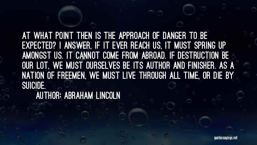 Abraham Lincoln Quotes: At What Point Then Is The Approach Of Danger To Be Expected? I Answer, If It Ever Reach Us, It