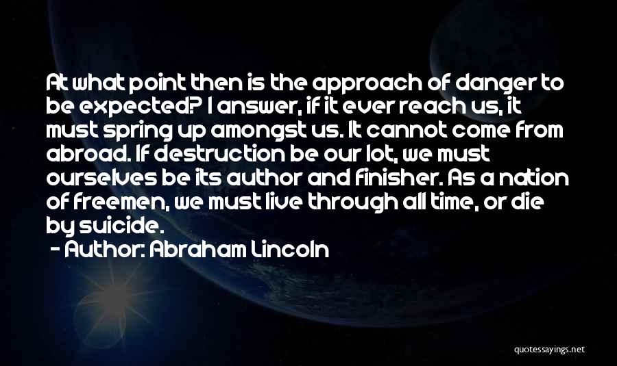 Abraham Lincoln Quotes: At What Point Then Is The Approach Of Danger To Be Expected? I Answer, If It Ever Reach Us, It