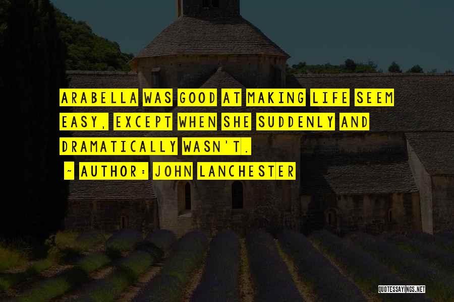 John Lanchester Quotes: Arabella Was Good At Making Life Seem Easy, Except When She Suddenly And Dramatically Wasn't.