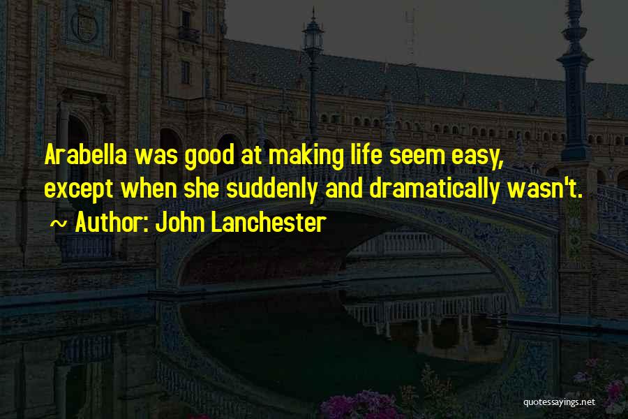 John Lanchester Quotes: Arabella Was Good At Making Life Seem Easy, Except When She Suddenly And Dramatically Wasn't.