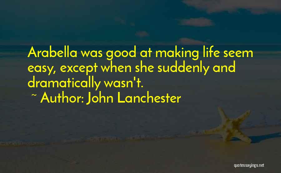 John Lanchester Quotes: Arabella Was Good At Making Life Seem Easy, Except When She Suddenly And Dramatically Wasn't.