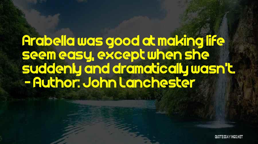 John Lanchester Quotes: Arabella Was Good At Making Life Seem Easy, Except When She Suddenly And Dramatically Wasn't.