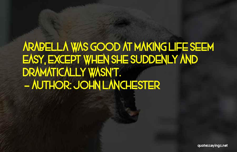 John Lanchester Quotes: Arabella Was Good At Making Life Seem Easy, Except When She Suddenly And Dramatically Wasn't.