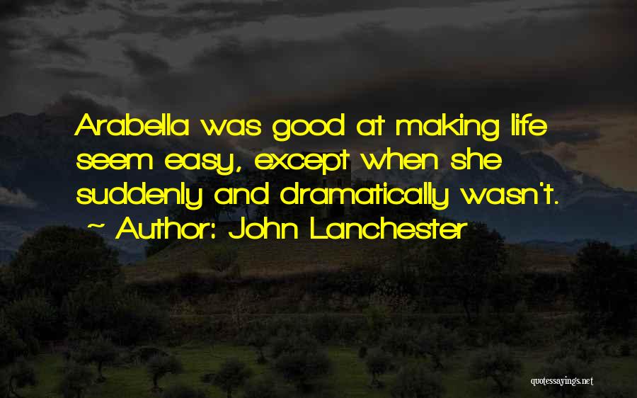 John Lanchester Quotes: Arabella Was Good At Making Life Seem Easy, Except When She Suddenly And Dramatically Wasn't.