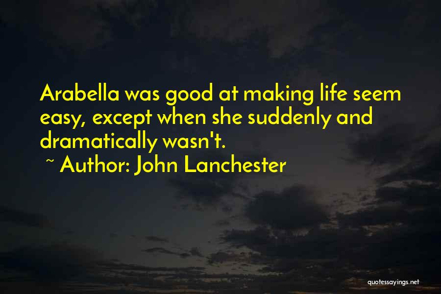 John Lanchester Quotes: Arabella Was Good At Making Life Seem Easy, Except When She Suddenly And Dramatically Wasn't.