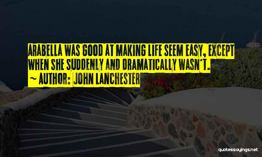 John Lanchester Quotes: Arabella Was Good At Making Life Seem Easy, Except When She Suddenly And Dramatically Wasn't.