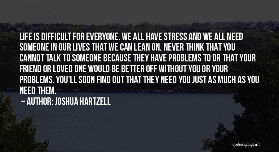 Joshua Hartzell Quotes: Life Is Difficult For Everyone. We All Have Stress And We All Need Someone In Our Lives That We Can