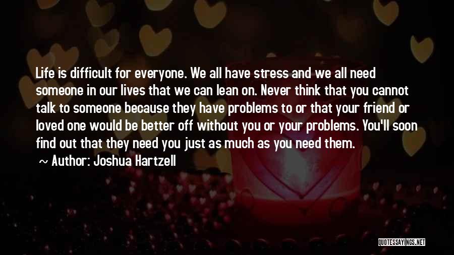 Joshua Hartzell Quotes: Life Is Difficult For Everyone. We All Have Stress And We All Need Someone In Our Lives That We Can