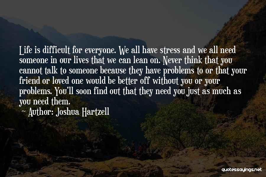 Joshua Hartzell Quotes: Life Is Difficult For Everyone. We All Have Stress And We All Need Someone In Our Lives That We Can