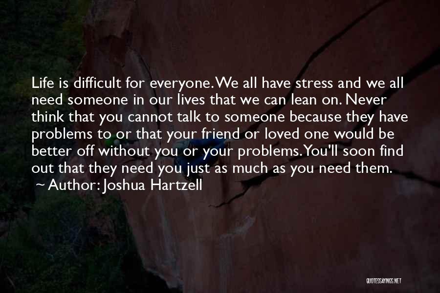 Joshua Hartzell Quotes: Life Is Difficult For Everyone. We All Have Stress And We All Need Someone In Our Lives That We Can
