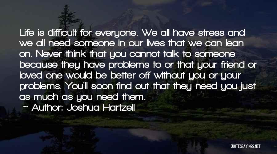 Joshua Hartzell Quotes: Life Is Difficult For Everyone. We All Have Stress And We All Need Someone In Our Lives That We Can