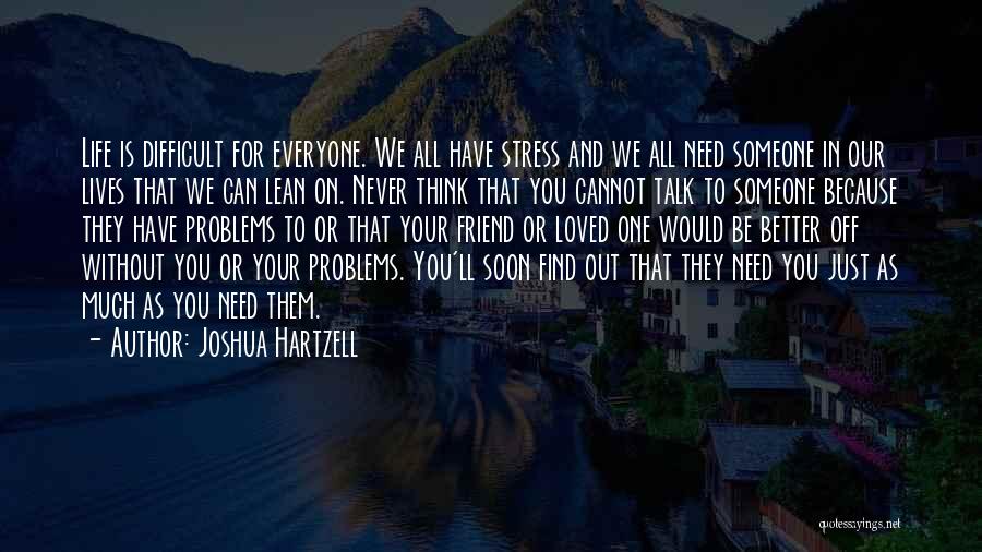 Joshua Hartzell Quotes: Life Is Difficult For Everyone. We All Have Stress And We All Need Someone In Our Lives That We Can