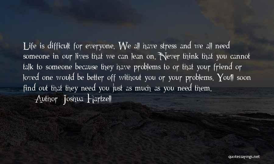 Joshua Hartzell Quotes: Life Is Difficult For Everyone. We All Have Stress And We All Need Someone In Our Lives That We Can