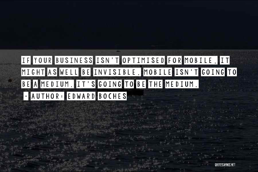 Edward Boches Quotes: If Your Business Isn't Optimised For Mobile, It Might As Well Be Invisible. Mobile Isn't Going To Be A Medium.